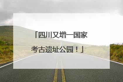 四川又增一国家考古遗址公园！