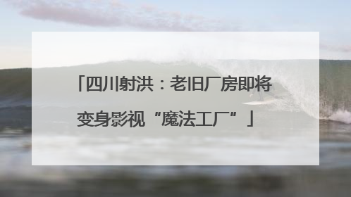 四川射洪：老旧厂房即将变身影视“魔法工厂”
