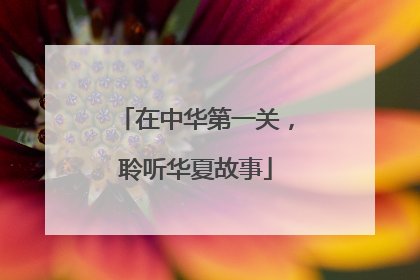 在中华第一关，聆听华夏故事