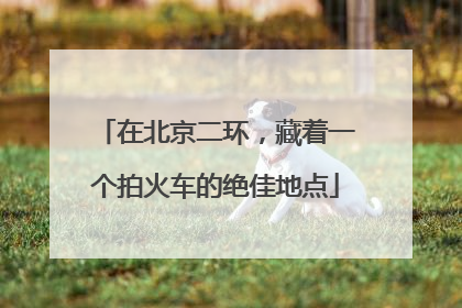 在北京二环，藏着一个拍火车的绝佳地点