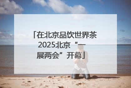 在北京品饮世界茶 2025北京“一展两会”开幕