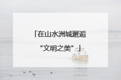 在山水洲城邂逅“文明之美”