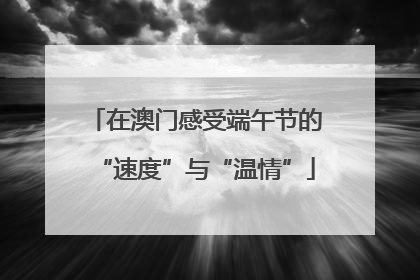 在澳门感受端午节的“速度”与“温情”