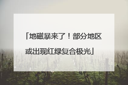 地磁暴来了！部分地区或出现红绿复合极光
