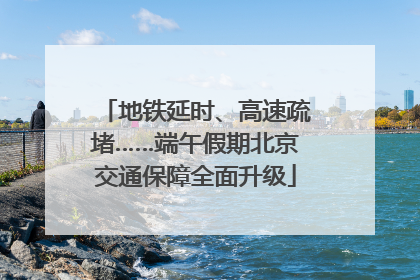 地铁延时、高速疏堵……端午假期北京交通保障全面升级