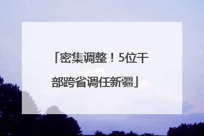 密集调整！5位干部跨省调任新疆