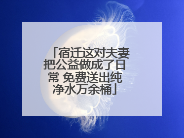 宿迁这对夫妻把公益做成了日常 免费送出纯净水万余桶
