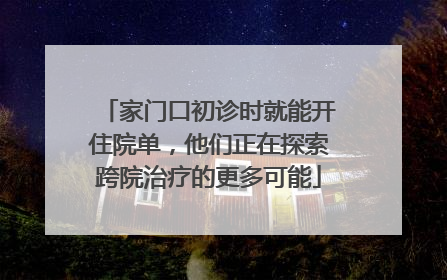 家门口初诊时就能开住院单，他们正在探索跨院治疗的更多可能