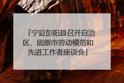 宁夏彭阳县召开自治区、固原市劳动模范和先进工作者座谈会