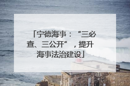 宁德海事：“三必查、三公开”，提升海事法治建设