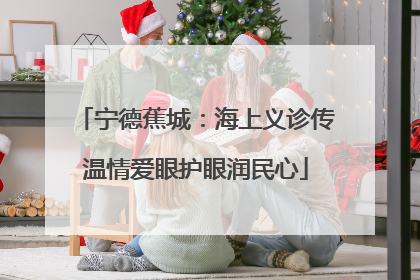 宁德蕉城：海上义诊传温情爱眼护眼润民心