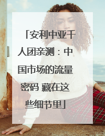 安利中亚千人团亲测：中国市场的流量密码 藏在这些细节里
