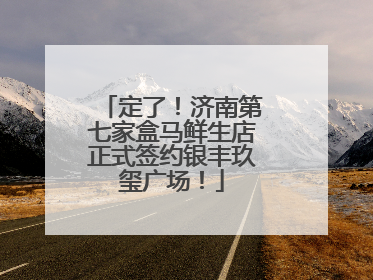 定了！济南第七家盒马鲜生店正式签约银丰玖玺广场！