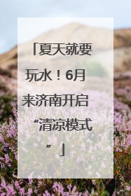 夏天就要玩水！6月来济南开启“清凉模式”