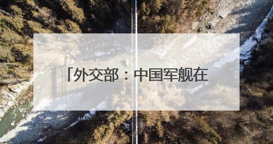 外交部：中国军舰在有关海域活动完全符合国际法和国际惯例