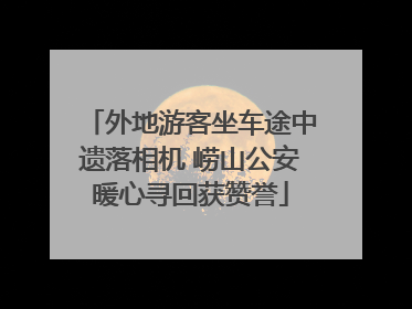 外地游客坐车途中遗落相机 崂山公安暖心寻回获赞誉