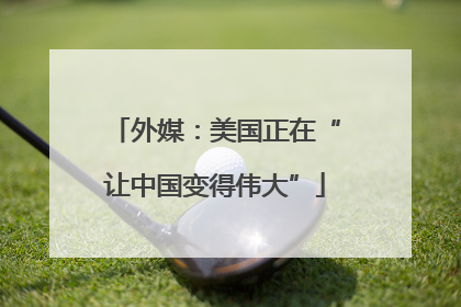 外媒：美国正在“让中国变得伟大”