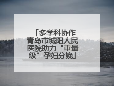 多学科协作 青岛市城阳人民医院助力“重量级”孕妇分娩
