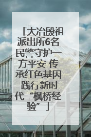 大冶殷祖派出所6名民警守护一方平安 传承红色基因 践行新时代“枫桥经验”