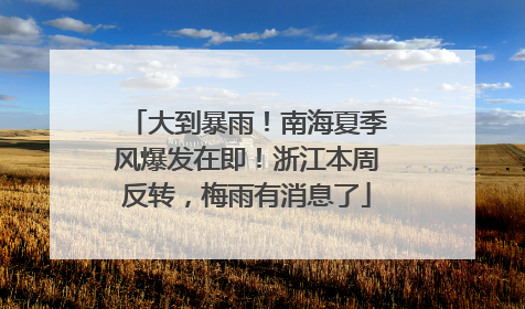 大到暴雨！南海夏季风爆发在即！浙江本周反转，梅雨有消息了