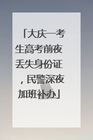 大庆一考生高考前夜丢失身份证，民警深夜加班补办