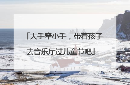 大手牵小手，带着孩子去音乐厅过儿童节吧