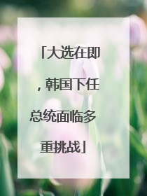 大选在即，韩国下任总统面临多重挑战