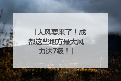 大风要来了！成都这些地方最大风力达7级！