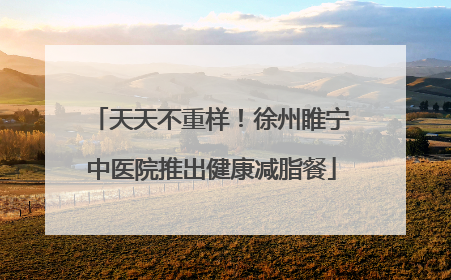 天天不重样！徐州睢宁中医院推出健康减脂餐