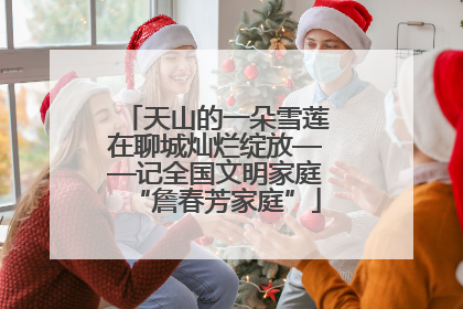 天山的一朵雪莲在聊城灿烂绽放——记全国文明家庭“詹春芳家庭”