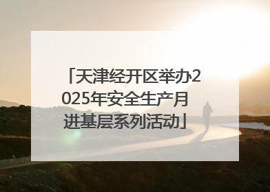 天津经开区举办2025年安全生产月进基层系列活动