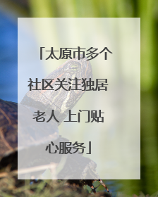 太原市多个社区关注独居老人 上门贴心服务