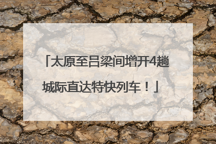 太原至吕梁间增开4趟城际直达特快列车！