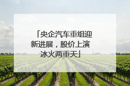 央企汽车重组迎新进展，股价上演冰火两重天
