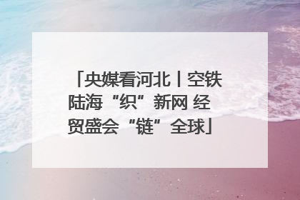 央媒看河北丨空铁陆海“织”新网 经贸盛会“链”全球
