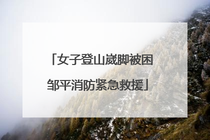 女子登山崴脚被困 邹平消防紧急救援