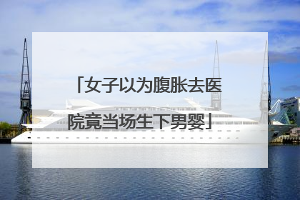 女子以为腹胀去医院竟当场生下男婴