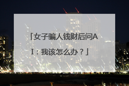女子骗人钱财后问AI：我该怎么办？