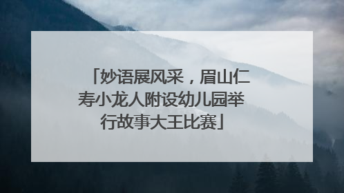 妙语展风采，眉山仁寿小龙人附设幼儿园举行故事大王比赛
