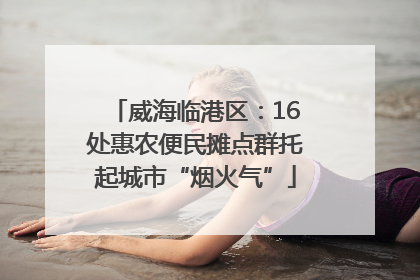 威海临港区：16处惠农便民摊点群托起城市“烟火气”