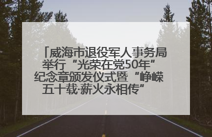 威海市退役军人事务局举行“光荣在党50年”纪念章颁发仪式暨“峥嵘五十载·薪火永相传” 主题党日活动