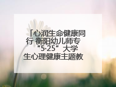 心润生命健康同行 衡阳幼儿师专“5·25”大学生心理健康主题教育活动圆满落幕