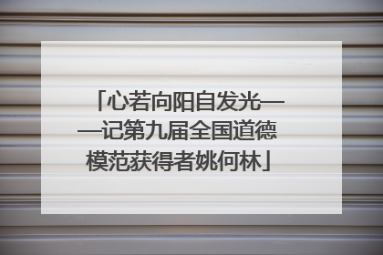 心若向阳自发光——记第九届全国道德模范获得者姚何林