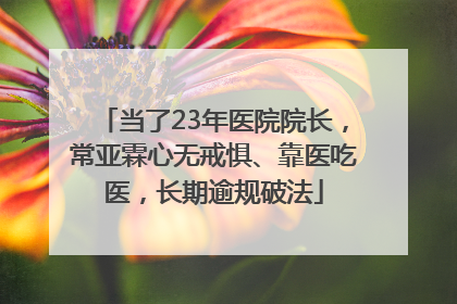 当了23年医院院长，常亚霖心无戒惧、靠医吃医，长期逾规破法