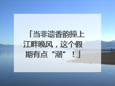 当非遗香韵撞上江畔晚风，这个假期有点“潮”！