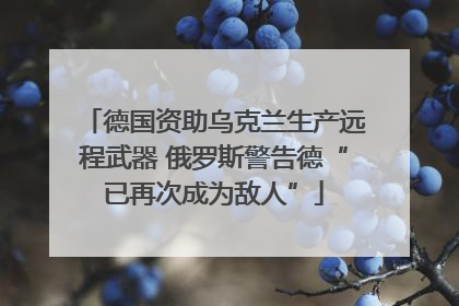 德国资助乌克兰生产远程武器 俄罗斯警告德“已再次成为敌人”