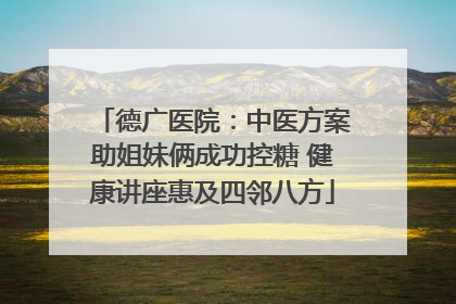 德广医院：中医方案助姐妹俩成功控糖 健康讲座惠及四邻八方