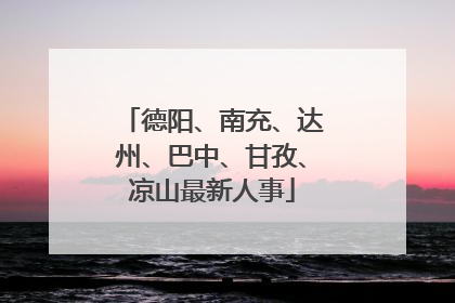 德阳、南充、达州、巴中、甘孜、凉山最新人事