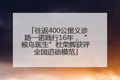 往返400公里义诊路一诺践行16年，“候鸟医生”杜荣辉获评全国道德模范