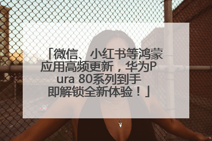 微信、小红书等鸿蒙应用高频更新，华为Pura 80系列到手即解锁全新体验！